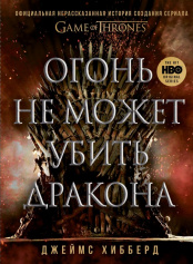 Огонь не может убить дракона – Официальная нерасказанная история создания сериала «Игра престолов»