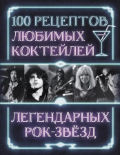 100 рецептов любимых коктейлей легендарных рок-звезд