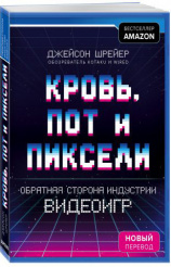 Кровь, пот и пиксели – Обратная сторона индустрии видеоигр. 2-ое издание (новый перевод)